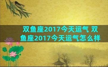 双鱼座2017今天运气 双鱼座2017今天运气怎么样